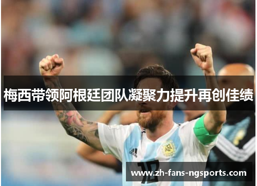 梅西带领阿根廷团队凝聚力提升再创佳绩 梅西带领阿根廷团队凝聚力提升再创佳绩