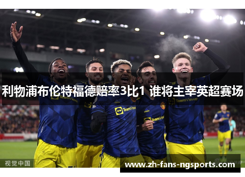 利物浦布伦特福德赔率3比1 谁将主宰英超赛场