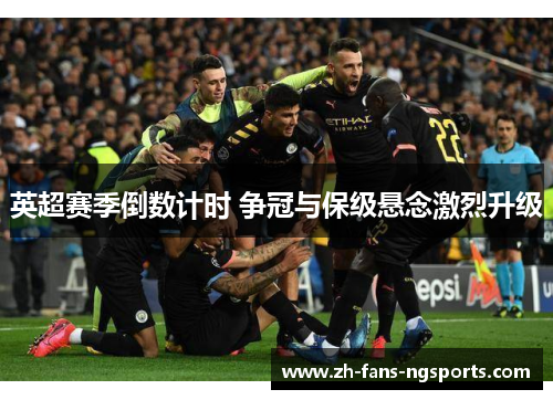 英超赛季倒数计时 争冠与保级悬念激烈升级