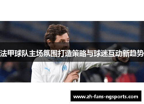 法甲球队主场氛围打造策略与球迷互动新趋势