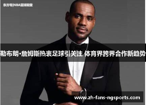 勒布朗·詹姆斯热衷足球引关注 体育界跨界合作新趋势