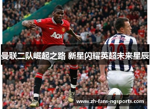 曼联二队崛起之路 新星闪耀英超未来星辰